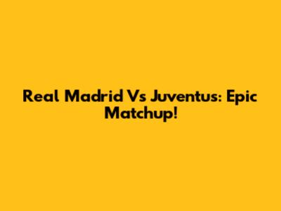 Real Madrid Vs Juventus: Epic Matchup!