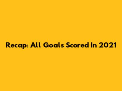 Recap: All Goals Scored In 2021