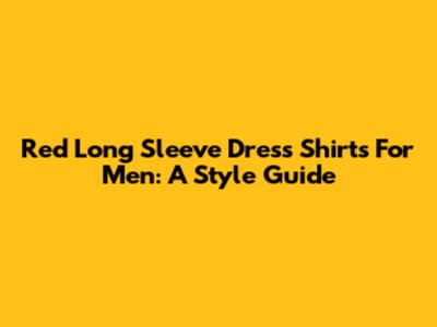 Red Long Sleeve Dress Shirts For Men: A Style Guide