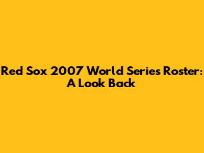 Red Sox 2007 World Series Roster: A Look Back