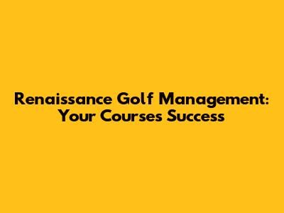 Renaissance Golf Management: Your Course's Success