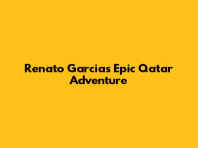 Renato Garcia's Epic Qatar Adventure