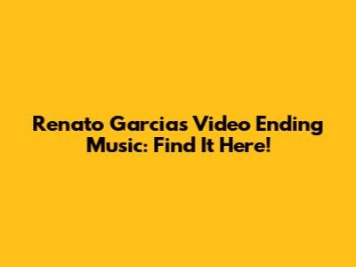 Renato Garcia's Video Ending Music: Find It Here!