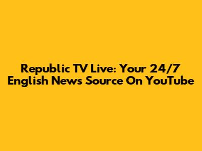 Republic TV Live: Your 24/7 English News Source On YouTube