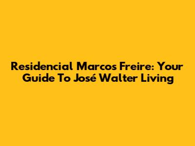 Residencial Marcos Freire: Your Guide To José Walter Living