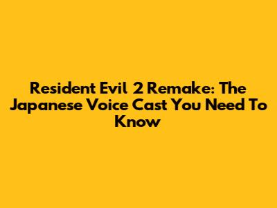 Resident Evil 2 Remake: The Japanese Voice Cast You Need To Know