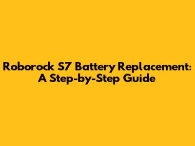 Roborock S7 Battery Replacement: A Step-by-Step Guide