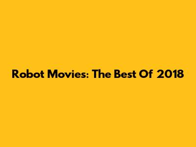 Robot Movies: The Best Of 2018