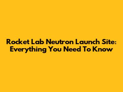 Rocket Lab Neutron Launch Site: Everything You Need To Know