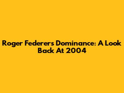 Roger Federer's Dominance: A Look Back At 2004