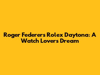 Roger Federer's Rolex Daytona: A Watch Lover's Dream