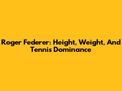 Roger Federer: Height, Weight, And Tennis Dominance