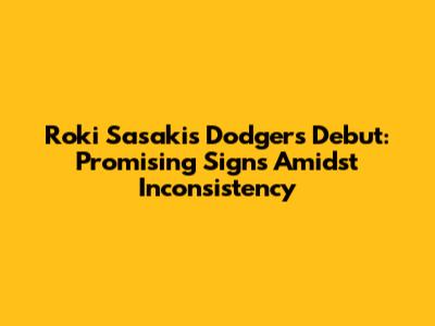 Roki Sasaki's Dodgers Debut: Promising Signs Amidst Inconsistency