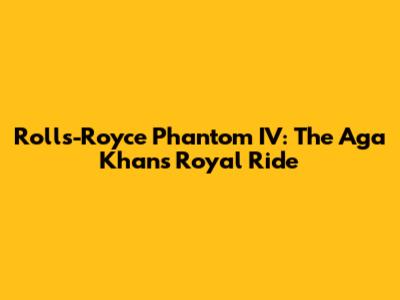 Rolls-Royce Phantom IV: The Aga Khan's Royal Ride