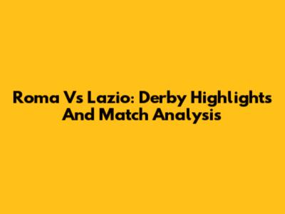 Roma Vs Lazio: Derby Highlights And Match Analysis