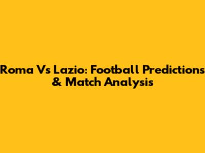 Roma Vs Lazio: Football Predictions & Match Analysis