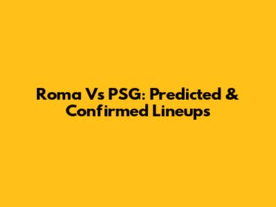 Roma Vs PSG: Predicted & Confirmed Lineups