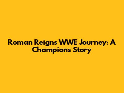 Roman Reigns' WWE Journey: A Champion's Story
