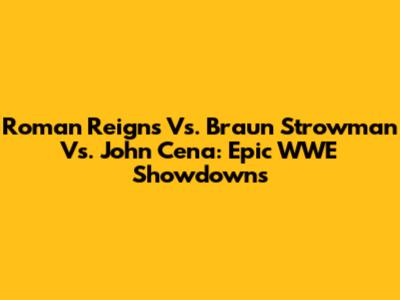 Roman Reigns Vs. Braun Strowman Vs. John Cena: Epic WWE Showdowns