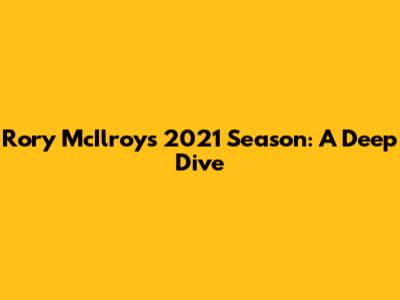 Rory McIlroy's 2021 Season: A Deep Dive