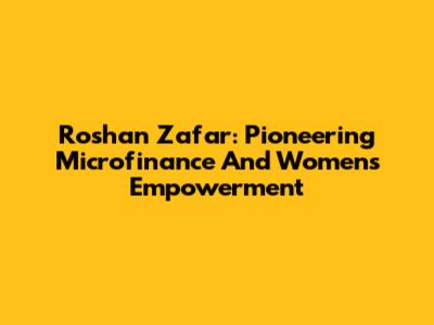 Roshan Zafar: Pioneering Microfinance And Women's Empowerment