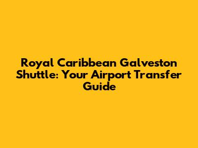 Royal Caribbean Galveston Shuttle: Your Airport Transfer Guide