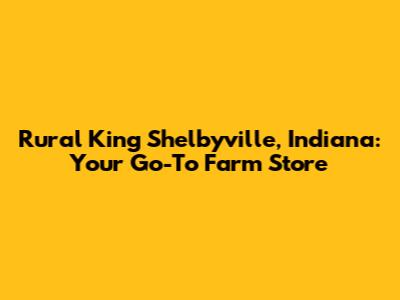 Rural King Shelbyville, Indiana: Your Go-To Farm Store