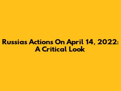 Russia's Actions On April 14, 2022: A Critical Look