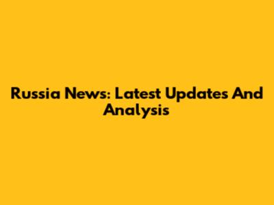 Russia News: Latest Updates And Analysis