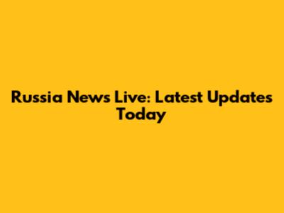 Russia News Live: Latest Updates Today