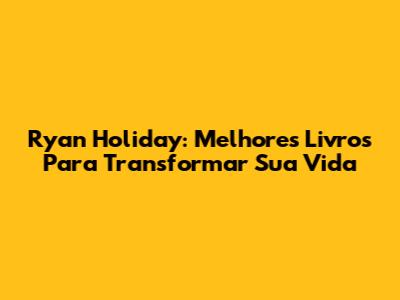 Ryan Holiday: Melhores Livros Para Transformar Sua Vida