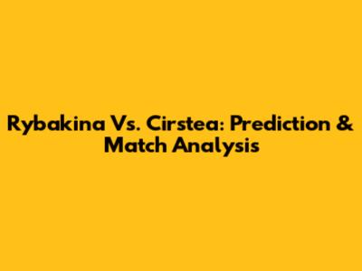 Rybakina Vs. Cirstea: Prediction & Match Analysis