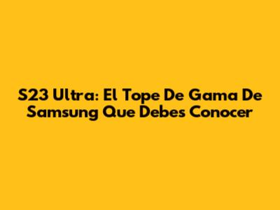 S23 Ultra: El Tope De Gama De Samsung Que Debes Conocer