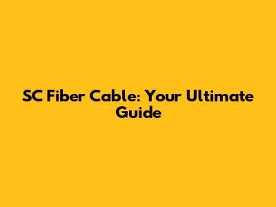SC Fiber Cable: Your Ultimate Guide