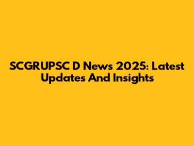 SCGRUPSC D News 2025: Latest Updates And Insights