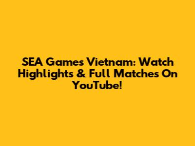 SEA Games Vietnam: Watch Highlights & Full Matches On YouTube!