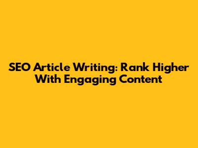 SEO Article Writing: Rank Higher With Engaging Content