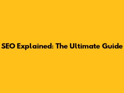 SEO Explained: The Ultimate Guide