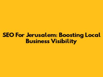 SEO For Jerusalem: Boosting Local Business Visibility
