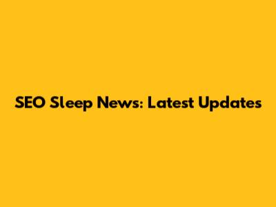 SEO Sleep News: Latest Updates