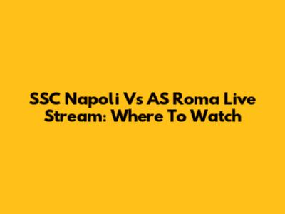 SSC Napoli Vs AS Roma Live Stream: Where To Watch