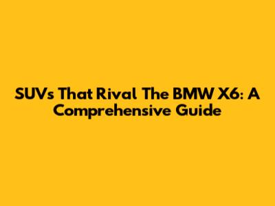 SUVs That Rival The BMW X6: A Comprehensive Guide