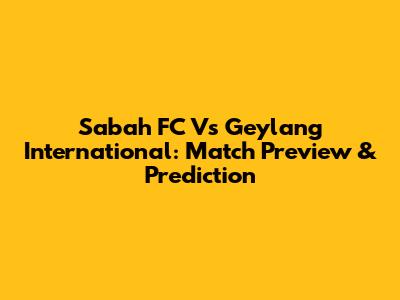 Sabah FC Vs Geylang International: Match Preview & Prediction