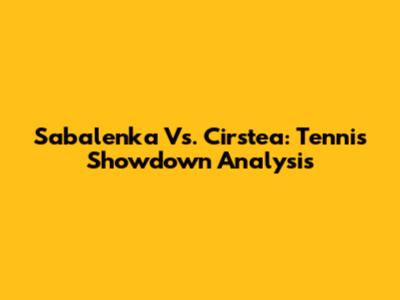 Sabalenka Vs. Cirstea: Tennis Showdown Analysis
