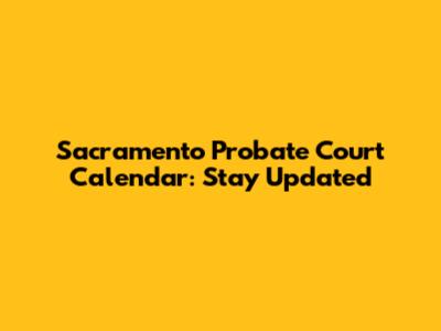 Sacramento Probate Court Calendar: Stay Updated