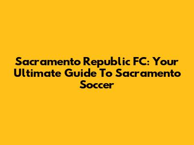 Sacramento Republic FC: Your Ultimate Guide To Sacramento Soccer