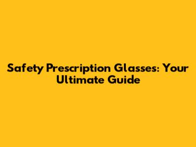 Safety Prescription Glasses: Your Ultimate Guide