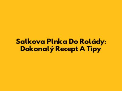 Salkova Plnka Do Rolády: Dokonalý Recept A Tipy