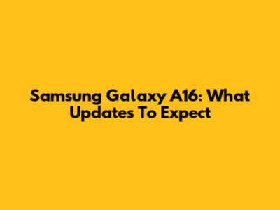Samsung Galaxy A16: What Updates To Expect