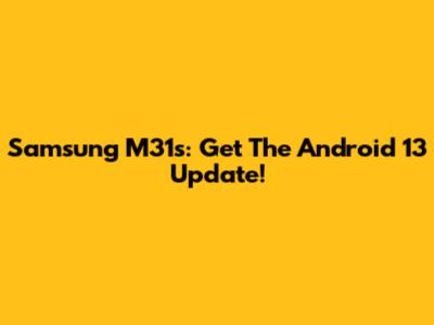 Samsung M31s: Get The Android 13 Update!